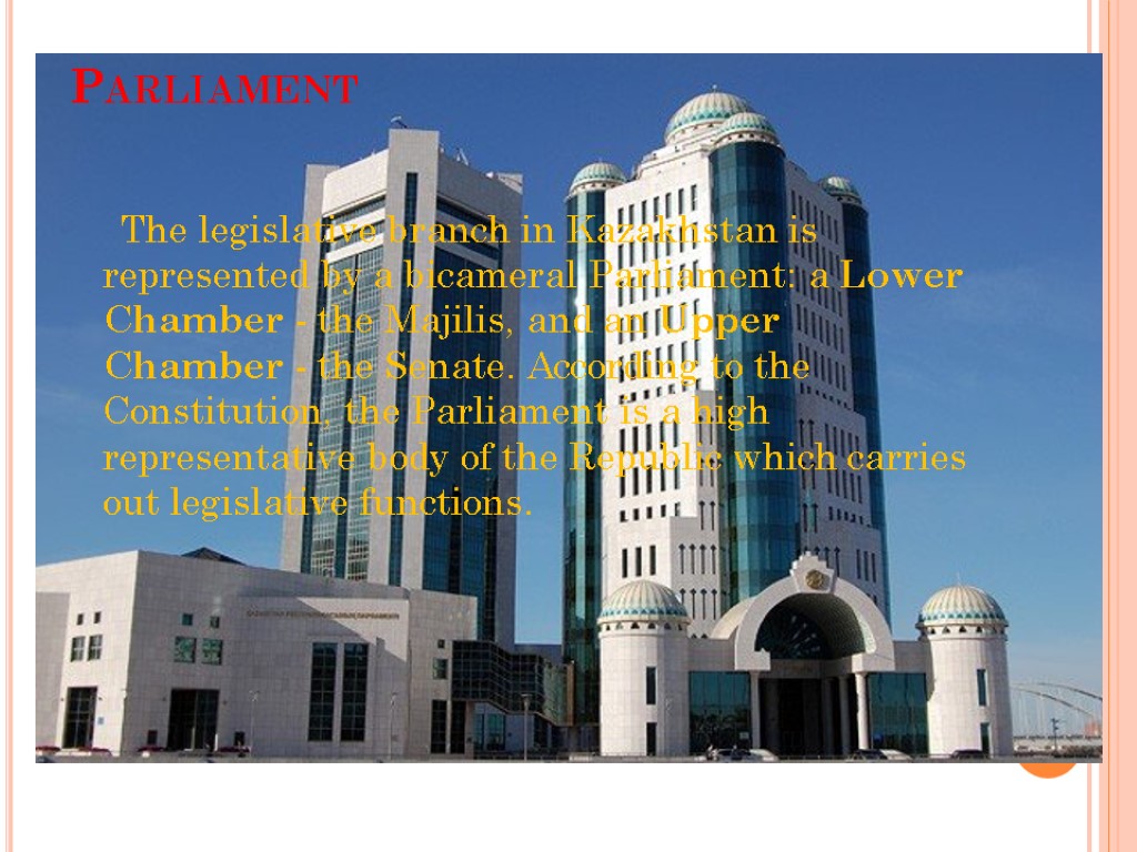 Parliament The legislative branch in Kazakhstan is represented by a bicameral Parliament: a Lower